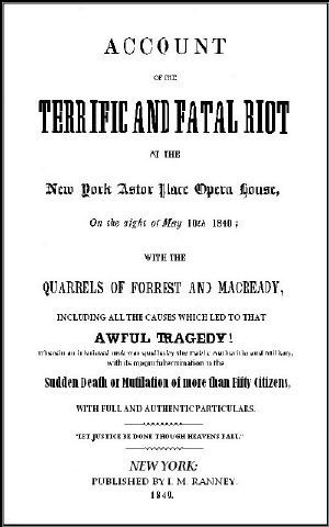 [Gutenberg 61601] • Account of the Terrific and Fatal Riot at the New-York Astor Place Opera House on the Night of May 10th, 1849 / With the Quarrels of Forrest and Macready Including All the Causes which Led to that Awful Tragedy Wherein an Infuriated Mob was Quelled by the Public Authorities and Military, with its Mournful Termination in the Sudden Death or Mutilation of more than Fifty Citizens, with Full and Authentic Particulars